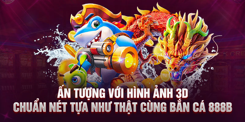 Ấn tượng với hình ảnh 3D chuẩn nét tựa như thật cùng bắn cá 888B