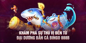 Khám phá sự thú vị đến từ đại dương bắn cá Bingo 888B